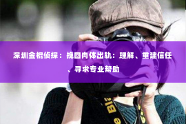 深圳金棍侦探：挽回肉体出轨：理解、重建信任、寻求专业帮助