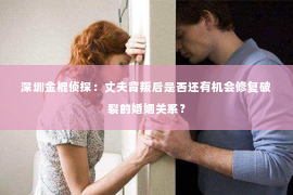 深圳金棍侦探：丈夫背叛后是否还有机会修复破裂的婚姻关系？