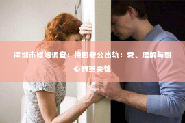 深圳市婚姻调查：挽回老公出轨：爱、理解与耐心的重要性