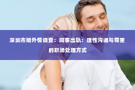 深圳市婚外情调查：同事出轨：理性沟通与尊重的职场处理方式