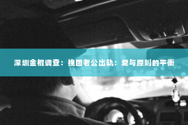 深圳金棍调查：挽回老公出轨：爱与原则的平衡