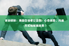 深圳侦探：挽回白领老公出轨：心态调整、沟通方式和婚姻改善