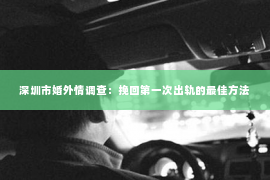 深圳市婚外情调查：挽回第一次出轨的最佳方法