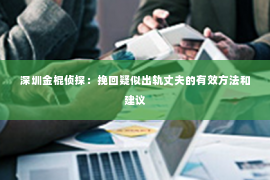 深圳金棍侦探：挽回疑似出轨丈夫的有效方法和建议