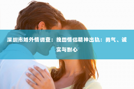 深圳市婚外情调查：挽回情侣精神出轨：勇气、诚实与耐心