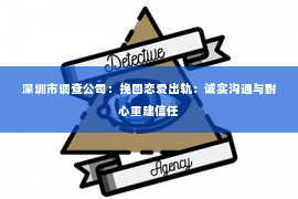 深圳市调查公司：挽回恋爱出轨：诚实沟通与耐心重建信任