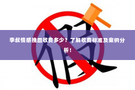 李叔情感挽回收费多少？了解收费标准及案例分析！