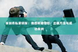 深圳市私家侦探：挽回婚姻信任：正确方法与成功案例