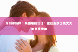 深圳市侦探：挽回婚姻信任：重建连续出轨丈夫的家庭幸福