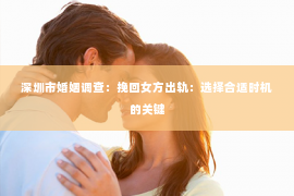 深圳市婚姻调查：挽回女方出轨：选择合适时机的关键