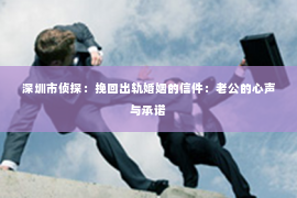 深圳市侦探：挽回出轨婚姻的信件：老公的心声与承诺