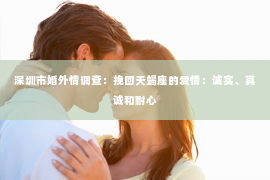 深圳市婚外情调查：挽回天蝎座的爱情：诚实、真诚和耐心