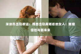 深圳市出轨取证：挽回出轨离婚后的女人：重建信任与新未来