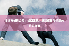深圳市侦探公司：挽回出轨：重建信任与修复关系的秘诀