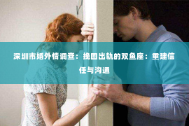 深圳市婚外情调查：挽回出轨的双鱼座：重建信任与沟通