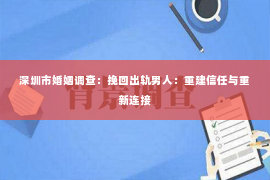 深圳市婚姻调查：挽回出轨男人：重建信任与重新连接