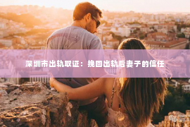 深圳市出轨取证：挽回出轨后妻子的信任