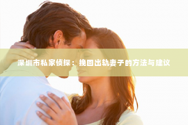 深圳市私家侦探：挽回出轨妻子的方法与建议