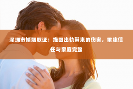深圳市婚姻取证：挽回出轨带来的伤害，重建信任与家庭完整