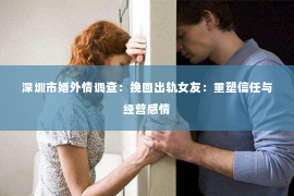深圳市婚外情调查：挽回出轨女友：重塑信任与经营感情