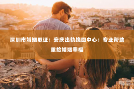 深圳市婚姻取证：安庆出轨挽回中心：专业帮助重拾婚姻幸福