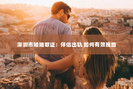 深圳市婚姻取证：伴侣出轨 如何有效挽回