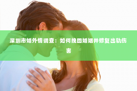 深圳市婚外情调查：如何挽回婚姻并修复出轨伤害