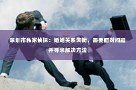 深圳市私家侦探：婚姻关系失衡，需要面对问题并寻求解决方法