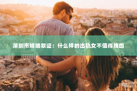 深圳市婚姻取证：什么样的出轨女不值得挽回
