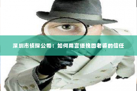 深圳市侦探公司：如何用言语挽回老婆的信任