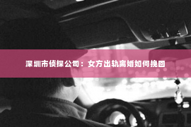深圳市侦探公司：女方出轨离婚如何挽回