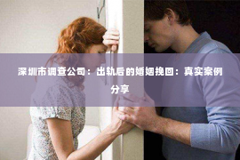 深圳市调查公司：出轨后的婚姻挽回：真实案例分享