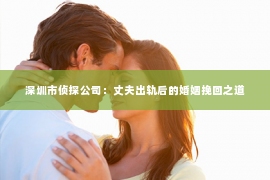 深圳市侦探公司：丈夫出轨后的婚姻挽回之道