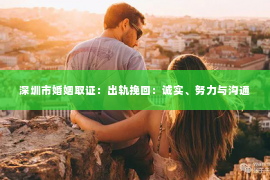 深圳市婚姻取证：出轨挽回：诚实、努力与沟通