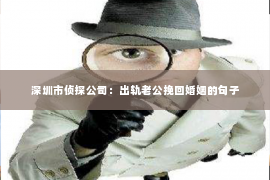 深圳市侦探公司：出轨老公挽回婚姻的句子