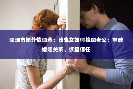 深圳市婚外情调查：出轨女如何挽回老公：重建婚姻关系、恢复信任
