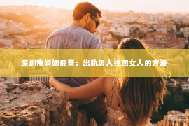 深圳市婚姻调查：出轨男人挽回女人的方法