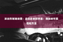 深圳市婚姻调查：出轨后的射手座：挽回的可能性和方法