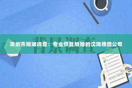 深圳市婚姻调查：专业修复婚姻的沈阳挽回公司