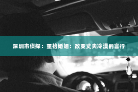 深圳市侦探：重拾婚姻：改变丈夫冷漠的言行