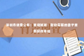 深圳市调查公司：重建婚姻：帮助背叛的妻子重新获得幸福