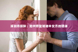 深圳市侦探：如何修复婚姻中女方的错误