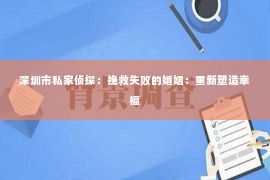 深圳市私家侦探：挽救失败的婚姻：重新塑造幸福