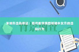 深圳市出轨取证：如何最快挽回婚姻中女方的出轨行为