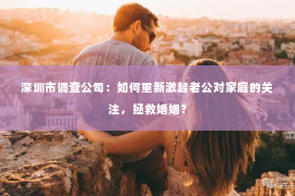 深圳市调查公司：如何重新激起老公对家庭的关注，拯救婚姻？