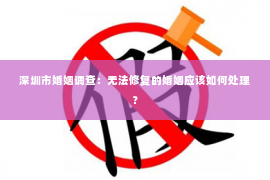 深圳市婚姻调查：无法修复的婚姻应该如何处理？