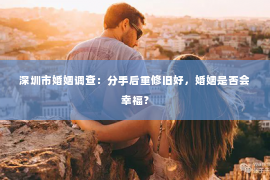 深圳市婚姻调查：分手后重修旧好，婚姻是否会幸福？