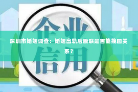 深圳市婚姻调查：婚姻出轨后断联是否能挽回关系？