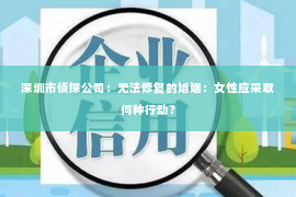 深圳市侦探公司：无法修复的婚姻：女性应采取何种行动？