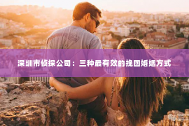 深圳市侦探公司：三种最有效的挽回婚姻方式